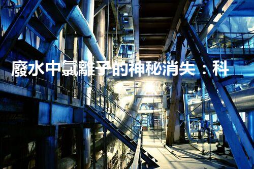廢水中氯離子的神秘消失：科技突破還是魔法？